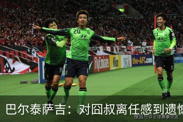 巴尔泰萨吉：对囧叔离任感到遗憾 若莱奥想换环境那他没理由不走